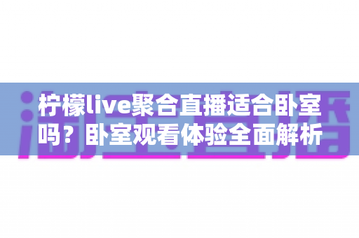 柠檬live聚合直播适合卧室吗?卧室观看体验全面解析与实用指南 柠檬live聚合直播适合卧室吗?卧室观看体验全面解析与实用指南