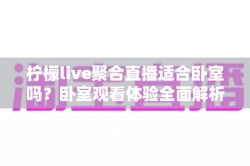 柠檬live聚合直播适合卧室吗?卧室观看体验全面解析与实用指南 柠檬live聚合直播适合卧室吗?卧室观看体验全面解析与实用指南