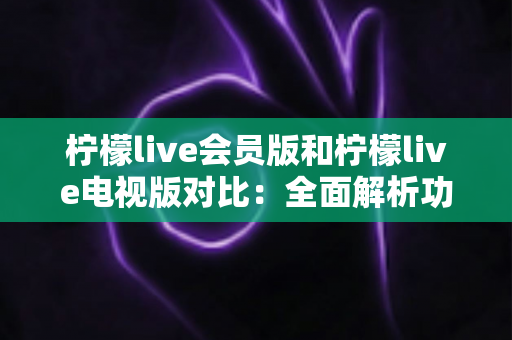 柠檬live会员版和柠檬live电视版对比:全面解析功能、画质与收费差异,帮你选出最适合自己的观看方案 柠檬live会员版和柠檬live电视版对比:全面解析功能、画质与收费差异,帮你选出最适合自己的观看方案