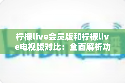 柠檬live会员版和柠檬live电视版对比:全面解析功能、画质与收费差异,帮你选出最适合自己的观看方案 柠檬live会员版和柠檬live电视版对比:全面解析功能、画质与收费差异,帮你选出最适合自己的观看方案