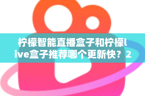 柠檬智能直播盒子和柠檬live盒子推荐哪个更新快?2025最新对比评测与选购全指南 柠檬智能直播盒子和柠檬live盒子推荐哪个更新快?2025最新对比评测与选购全指南
