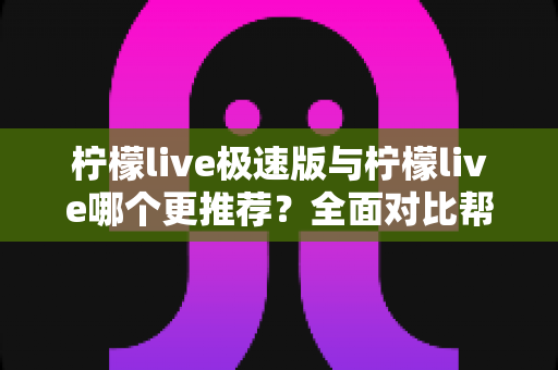 柠檬live极速版与柠檬live哪个更推荐?全面对比帮你找到最适合的选择 柠檬live极速版与柠檬live哪个更推荐?全面对比帮你找到最适合的选择