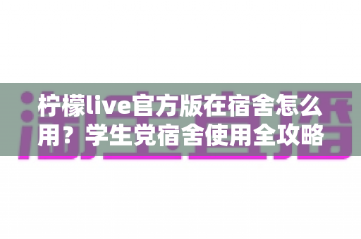 柠檬live官方版在宿舍怎么用?学生党宿舍使用全攻略与避坑指南 柠檬live官方版在宿舍怎么用?学生党宿舍使用全攻略与避坑指南