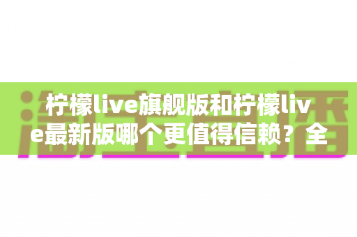 柠檬live旗舰版和柠檬live最新版哪个更值得信赖?全面深度对比解析,助你找到最安心的选择 柠檬live旗舰版和柠檬live最新版哪个更值得信赖?全面深度对比解析,助你找到最安心的选择