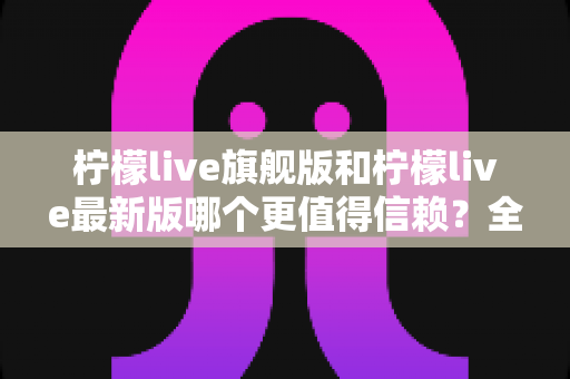 柠檬live旗舰版和柠檬live最新版哪个更值得信赖?全面深度对比解析,助你找到最安心的选择 柠檬live旗舰版和柠檬live最新版哪个更值得信赖?全面深度对比解析,助你找到最安心的选择