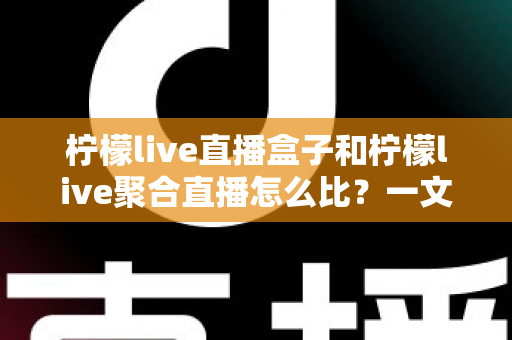 柠檬live直播盒子和柠檬live聚合直播怎么比?一文读懂差异、优劣与选购指南 柠檬live直播盒子和柠檬live聚合直播怎么比?一文读懂差异、优劣与选购指南