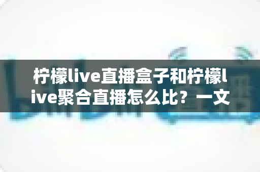 柠檬live直播盒子和柠檬live聚合直播怎么比?一文读懂差异、优劣与选购指南 柠檬live直播盒子和柠檬live聚合直播怎么比?一文读懂差异、优劣与选购指南