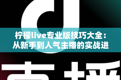 柠檬live专业版技巧大全：从新手到人气主播的实战进阶指南