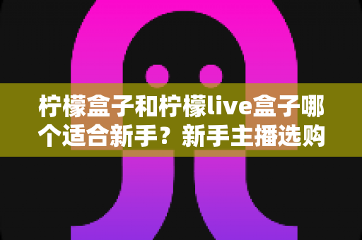柠檬盒子和柠檬live盒子哪个适合新手？新手主播选购指南与功能深度对比