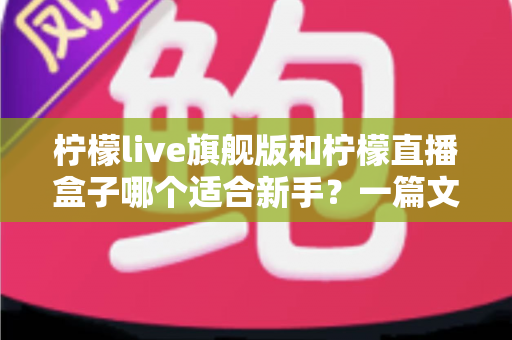 柠檬live旗舰版和柠檬直播盒子哪个适合新手？一篇文章帮你做出正确选择