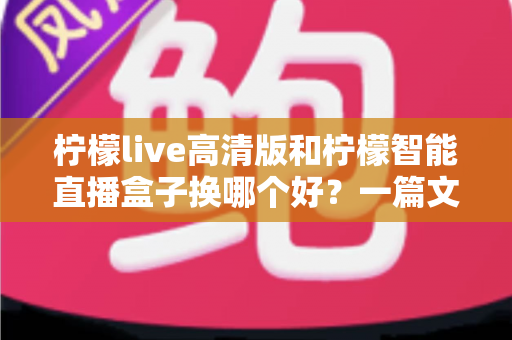 柠檬live高清版和柠檬智能直播盒子换哪个好？一篇文章看懂两种方案的真实差异