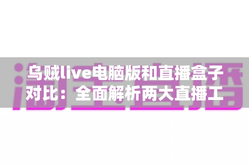 乌贼live电脑版和直播盒子对比:全面解析两大直播工具的优劣差异 乌贼live电脑版和直播盒子对比:全面解析两大直播工具的优劣差异
