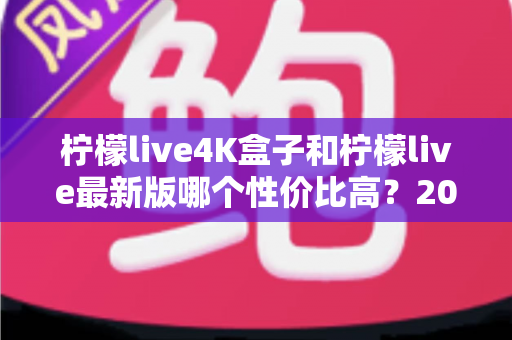 柠檬live4K盒子和柠檬live最新版哪个性价比高？2025年最值得看的深度对比选购指南