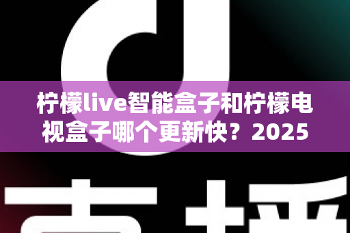 柠檬live智能盒子和柠檬电视盒子哪个更新快?2025最全深度对比解析,看完再买不后悔 柠檬live智能盒子和柠檬电视盒子哪个更新快?2025最全深度对比解析,看完再买不后悔