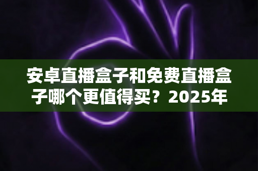 安卓直播盒子和免费直播盒子哪个更值得买?2025年电视盒子避坑选购全攻略 安卓直播盒子和免费直播盒子哪个更值得买?2025年电视盒子避坑选购全攻略