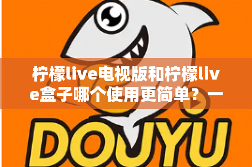 柠檬live电视版和柠檬live盒子哪个使用更简单？一文学会选对设备，看剧更省心