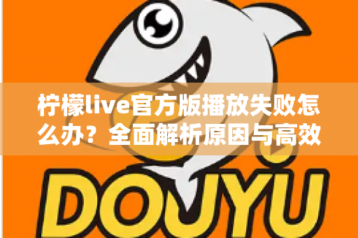 柠檬live官方版播放失败怎么办?全面解析原因与高效解决方法指南 柠檬live官方版播放失败怎么办?全面解析原因与高效解决方法指南