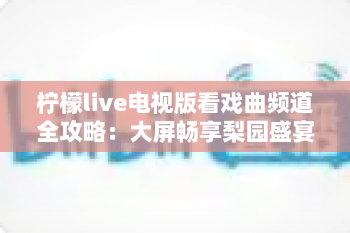 柠檬live电视版看戏曲频道全攻略：大屏畅享梨园盛宴的实用指南