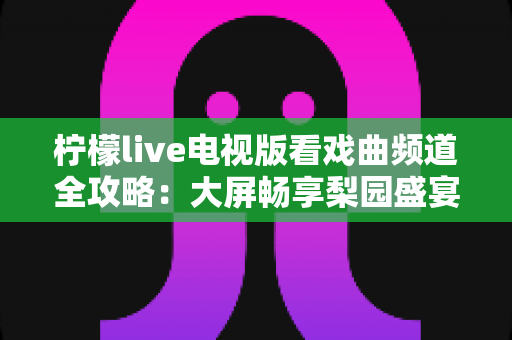 柠檬live电视版看戏曲频道全攻略：大屏畅享梨园盛宴的实用指南