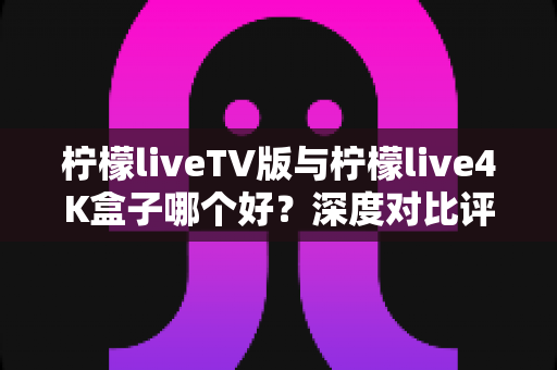 柠檬liveTV版与柠檬live4K盒子哪个好？深度对比评测助你选购不踩坑