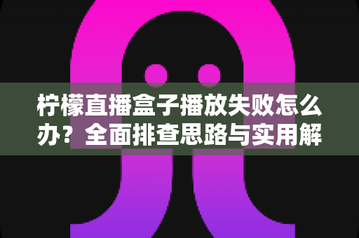 柠檬直播盒子播放失败怎么办?全面排查思路与实用解决方法一学就会 柠檬直播盒子播放失败怎么办?全面排查思路与实用解决方法一学就会