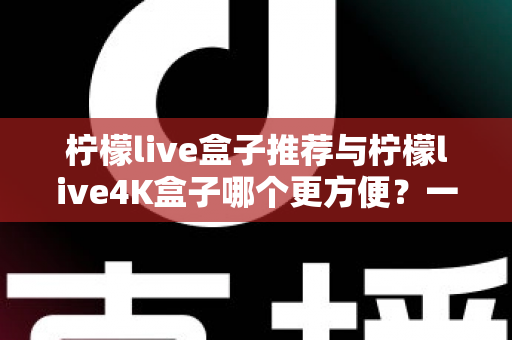 柠檬live盒子推荐与柠檬live4K盒子哪个更方便?一篇文章帮你彻底选对电视盒子 柠檬live盒子推荐与柠檬live4K盒子哪个更方便?一篇文章帮你彻底选对电视盒子