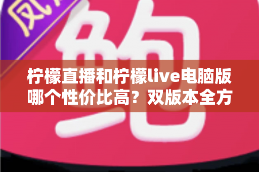 柠檬直播和柠檬live电脑版哪个性价比高?双版本全方位对比帮你做出明智选择 柠檬直播和柠檬live电脑版哪个性价比高?双版本全方位对比帮你做出明智选择