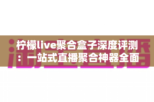 柠檬live聚合盒子深度评测:一站式直播聚合神器全面解析,到底值不值得入手? 柠檬live聚合盒子深度评测:一站式直播聚合神器全面解析,到底值不值得入手?
