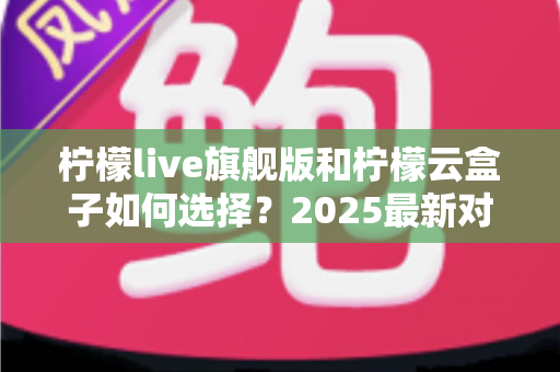 柠檬live旗舰版和柠檬云盒子如何选择？2025最新对比测评与选购全攻略