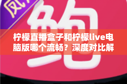 柠檬直播盒子和柠檬live电脑版哪个流畅?深度对比解析与流畅度优化全攻略 柠檬直播盒子和柠檬live电脑版哪个流畅?深度对比解析与流畅度优化全攻略