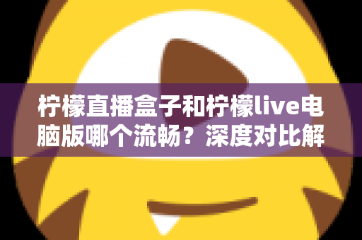 柠檬直播盒子和柠檬live电脑版哪个流畅?深度对比解析与流畅度优化全攻略 柠檬直播盒子和柠檬live电脑版哪个流畅?深度对比解析与流畅度优化全攻略