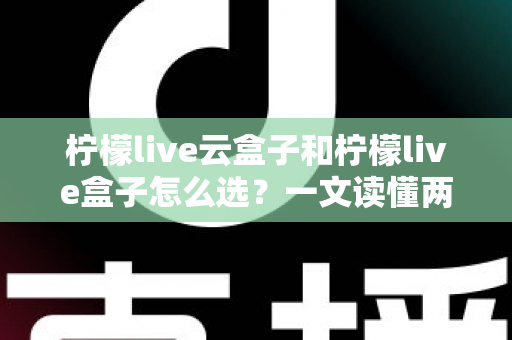 柠檬live云盒子和柠檬live盒子怎么选?一文读懂两大热门电视盒子的区别与选购技巧 柠檬live云盒子和柠檬live盒子怎么选?一文读懂两大热门电视盒子的区别与选购技巧