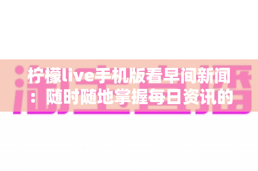 柠檬live手机版看早间新闻：随时随地掌握每日资讯的完整指南