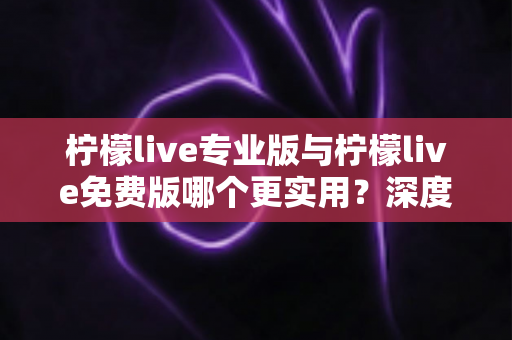 柠檬live专业版与柠檬live免费版哪个更实用?深度对比帮你选对版本不踩坑 柠檬live专业版与柠檬live免费版哪个更实用?深度对比帮你选对版本不踩坑