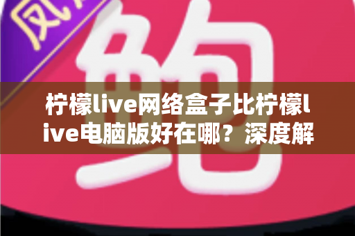 柠檬live网络盒子比柠檬live电脑版好在哪？深度解析大屏观影设备的核心优势