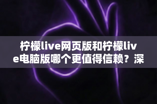 柠檬live网页版和柠檬live电脑版哪个更值得信赖？深度对比测评与选择指南全解析