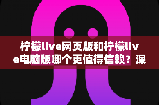 柠檬live网页版和柠檬live电脑版哪个更值得信赖？深度对比测评与选择指南全解析