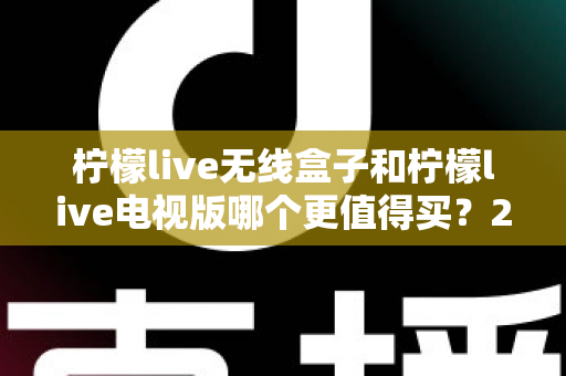 柠檬live无线盒子和柠檬live电视版哪个更值得买？2025最新深度对比选购指南