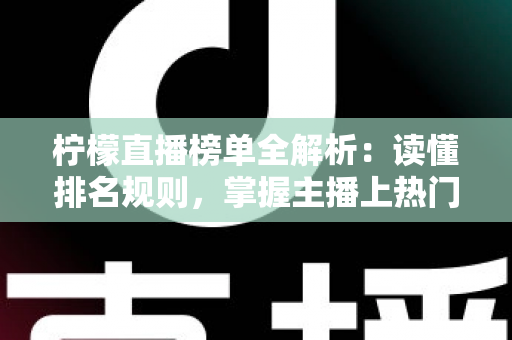 柠檬直播榜单全解析：读懂排名规则，掌握主播上热门的实用指南