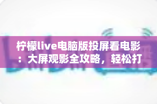 柠檬live电脑版投屏看电影:大屏观影全攻略,轻松打造家庭影院级体验 柠檬live电脑版投屏看电影:大屏观影全攻略,轻松打造家庭影院级体验