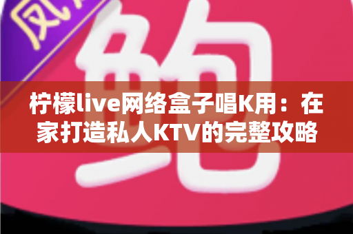 柠檬live网络盒子唱K用：在家打造私人KTV的完整攻略指南