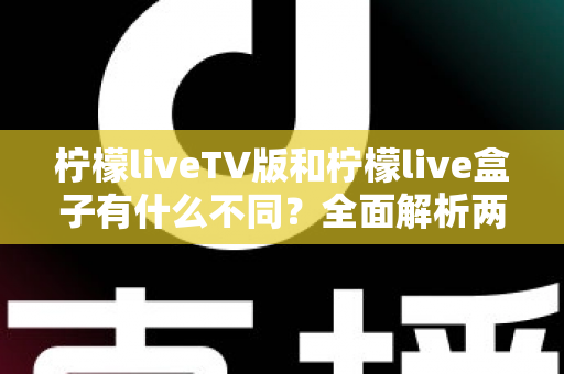 柠檬liveTV版和柠檬live盒子有什么不同？全面解析两大版本核心差异，帮你选对最适合的观影方案