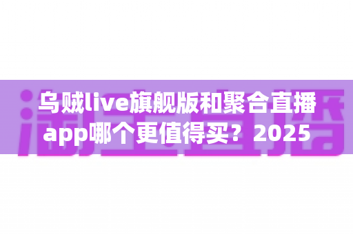 乌贼live旗舰版和聚合直播app哪个更值得买?2025年最新深度对比与避坑选购指南 乌贼live旗舰版和聚合直播app哪个更值得买?2025年最新深度对比与避坑选购指南