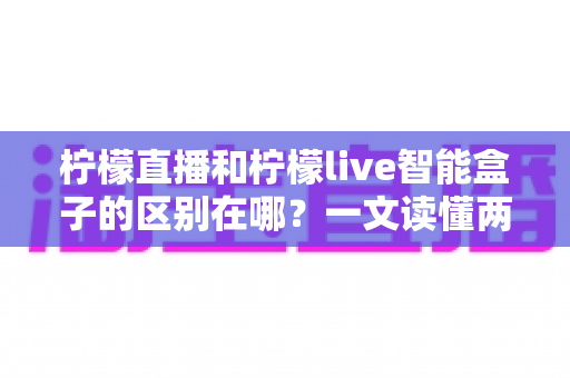 柠檬直播和柠檬live智能盒子的区别在哪?一文读懂两者核心差异与选购指南 柠檬直播和柠檬live智能盒子的区别在哪?一文读懂两者核心差异与选购指南