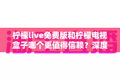 柠檬live免费版和柠檬电视盒子哪个更值得信赖？深度对比与选择指南