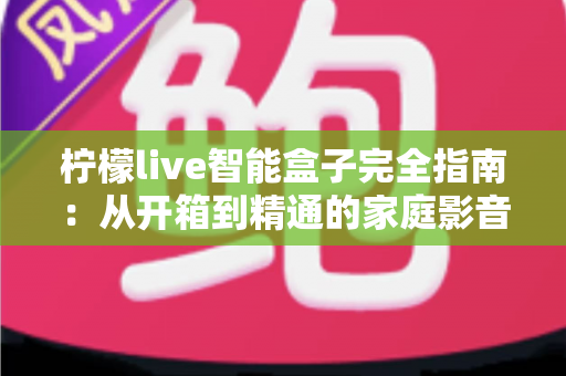 柠檬live智能盒子完全指南：从开箱到精通的家庭影音宝典