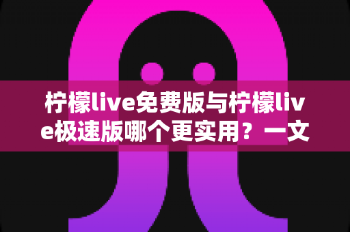 柠檬live免费版与柠檬live极速版哪个更实用?一文读懂两大版本差异,选对版本观看体验翻倍 柠檬live免费版与柠檬live极速版哪个更实用?一文读懂两大版本差异,选对版本观看体验翻倍