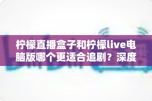 柠檬直播盒子和柠檬live电脑版哪个更适合追剧?深度对比帮你找到最佳追剧利器 柠檬直播盒子和柠檬live电脑版哪个更适合追剧?深度对比帮你找到最佳追剧利器