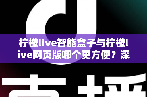 柠檬live智能盒子与柠檬live网页版哪个更方便？深度对比助你选对观看方式