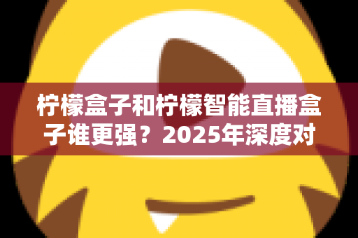 柠檬盒子和柠檬智能直播盒子谁更强?2025年深度对比评测帮你选对不踩坑 柠檬盒子和柠檬智能直播盒子谁更强?2025年深度对比评测帮你选对不踩坑